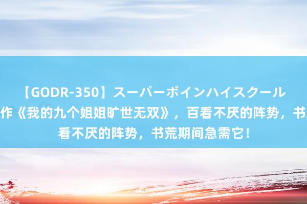 【GODR-350】スーパーボインハイスクール VOL.1 杰作之作《我的九个姐姐旷世无双》，百看不厌的阵势，书荒期间急需它！