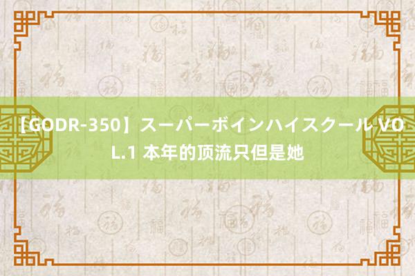 【GODR-350】スーパーボインハイスクール VOL.1 本年的顶流只但是她