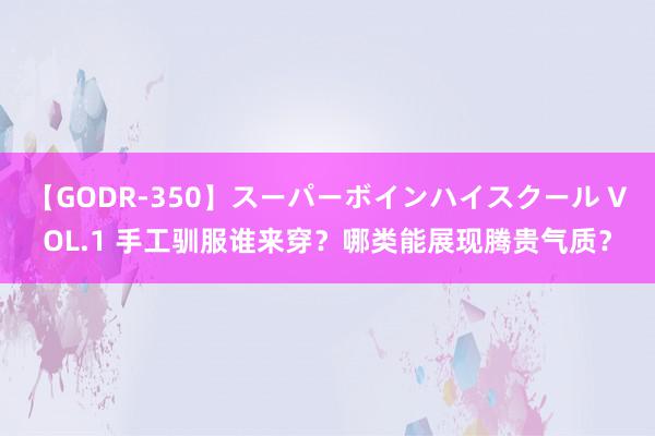 【GODR-350】スーパーボインハイスクール VOL.1 手工驯服谁来穿？哪类能展现腾贵气质？