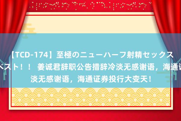 【TCD-174】至極のニューハーフ射精セックス16時間 特別版ベスト！！ 姜诚君辞职公告措辞冷淡无感谢语，海通证券投行大变天！