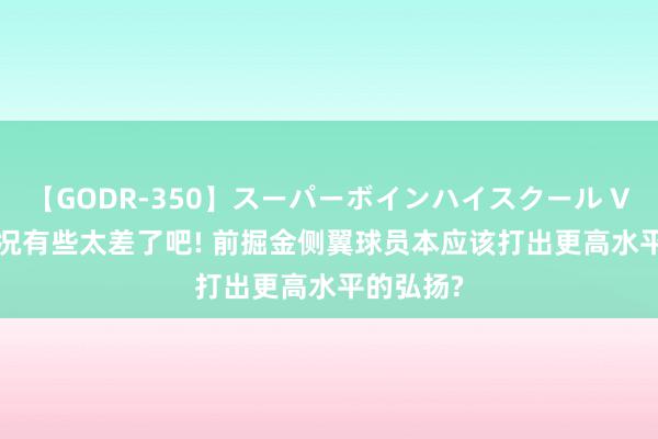 【GODR-350】スーパーボインハイスクール VOL.1 状况有些太差了吧! 前掘金侧翼球员本应该打出更高水平的弘扬?