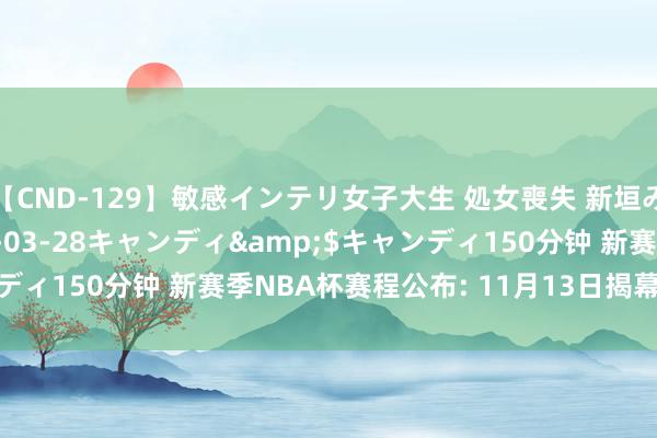 【CND-129】敏感インテリ女子大生 処女喪失 新垣みさ</a>2015-03-28キャンディ&$キャンディ150分钟 新赛季NBA杯赛程公布: 11月13日揭幕 12月18决赛