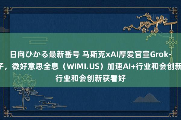 日向ひかる最新番号 马斯克xAI厚爱官宣Grok-2大模子，微好意思全息（WIMI.US）加速AI+行业和会创新获看好