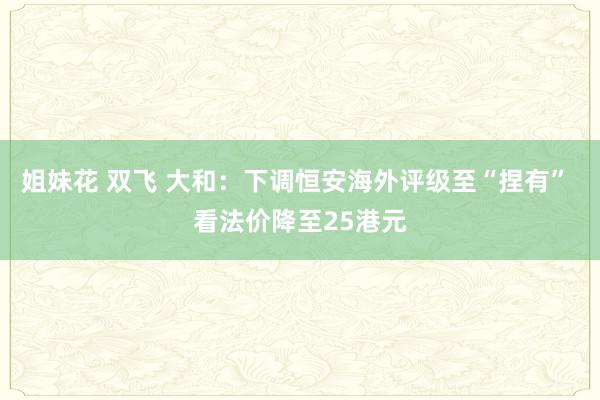 姐妹花 双飞 大和：下调恒安海外评级至“捏有” 看法价降至25港元