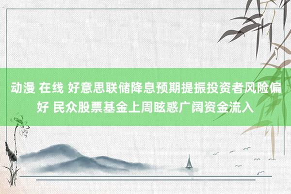 动漫 在线 好意思联储降息预期提振投资者风险偏好 民众股票基金上周眩惑广阔资金流入