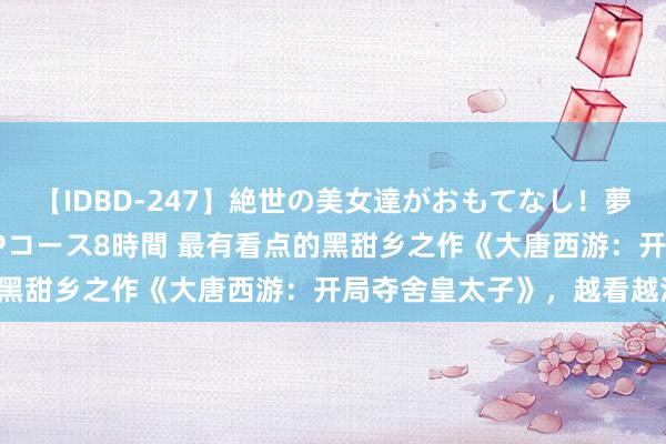 【IDBD-247】絶世の美女達がおもてなし！夢の桃源郷 IP風俗街 VIPコース8時間 最有看点的黑甜乡之作《大唐西游：开局夺舍皇太子》，越看越沉迷！