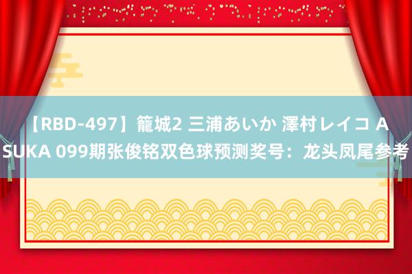 【RBD-497】籠城2 三浦あいか 澤村レイコ ASUKA 099期张俊铭双色球预测奖号：龙头凤尾参考
