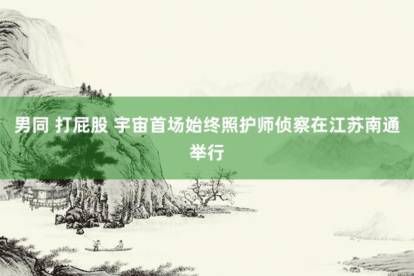 男同 打屁股 宇宙首场始终照护师侦察在江苏南通举行