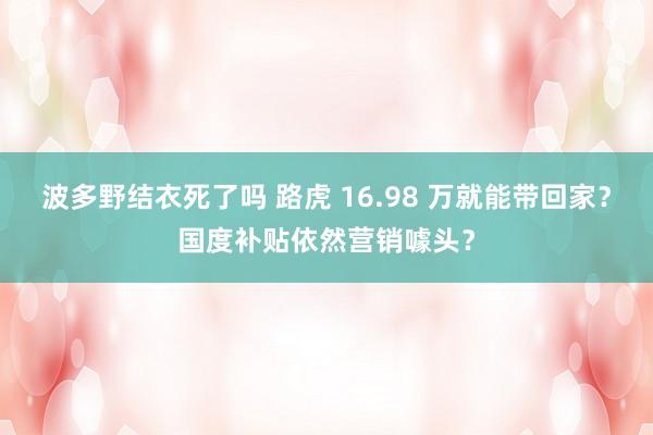 波多野结衣死了吗 路虎 16.98 万就能带回家？国度补贴依然营销噱头？