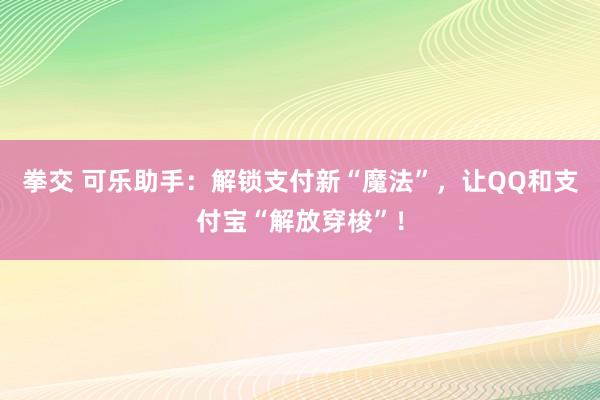 拳交 可乐助手：解锁支付新“魔法”，让QQ和支付宝“解放穿梭”！