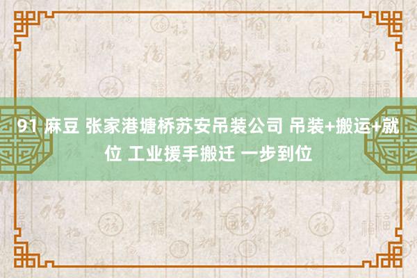 91 麻豆 张家港塘桥苏安吊装公司 吊装+搬运+就位 工业援手搬迁 一步到位