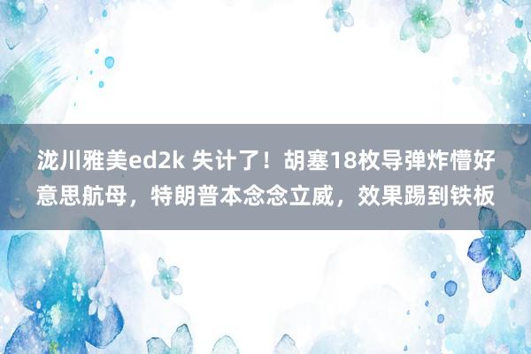 泷川雅美ed2k 失计了！胡塞18枚导弹炸懵好意思航母，特朗普本念念立威，效果踢到铁板