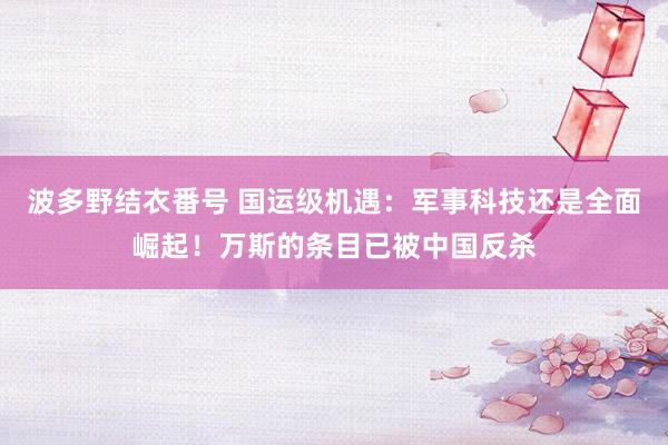 波多野结衣番号 国运级机遇：军事科技还是全面崛起！万斯的条目已被中国反杀