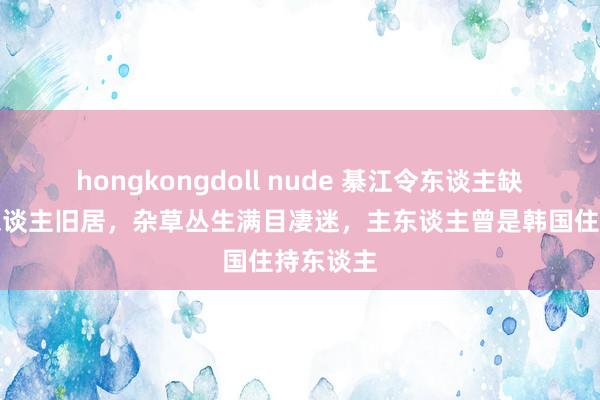 hongkongdoll nude 綦江令东谈主缺憾的名东谈主旧居，杂草丛生满目凄迷，主东谈主曾是韩国住持东谈主