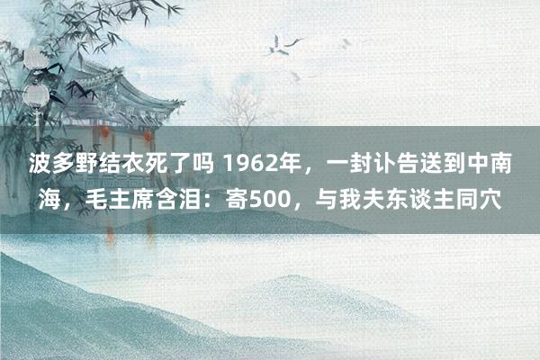波多野结衣死了吗 1962年，一封讣告送到中南海，毛主席含泪：寄500，与我夫东谈主同穴