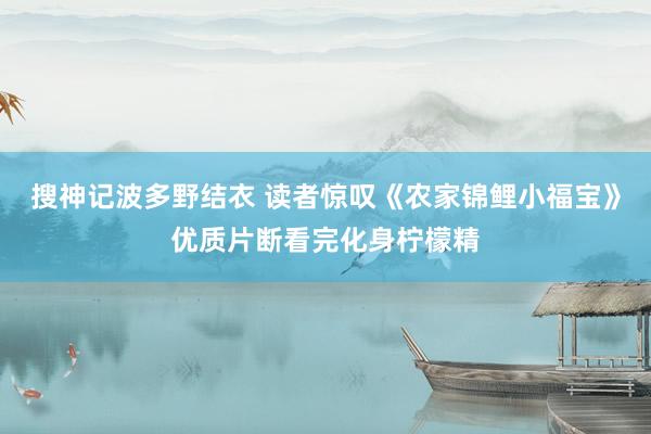 搜神记波多野结衣 读者惊叹《农家锦鲤小福宝》优质片断看完化身柠檬精