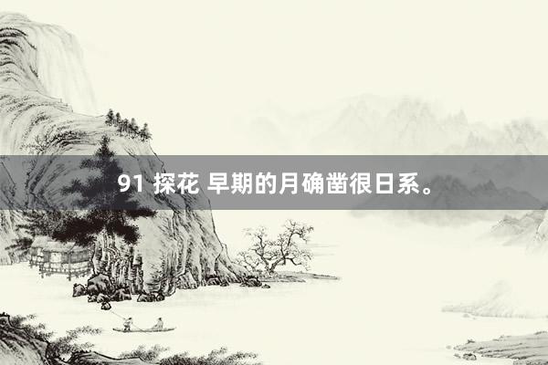 91 探花 早期的月确凿很日系。