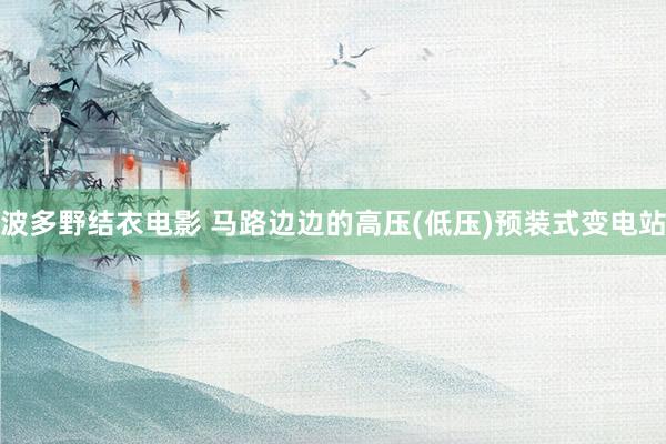 波多野结衣电影 马路边边的高压(低压)预装式变电站