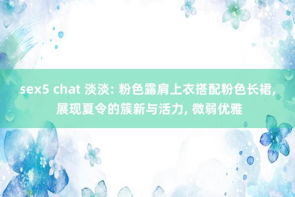 sex5 chat 淡淡: 粉色露肩上衣搭配粉色长裙, 展现夏令的簇新与活力, 微弱优雅