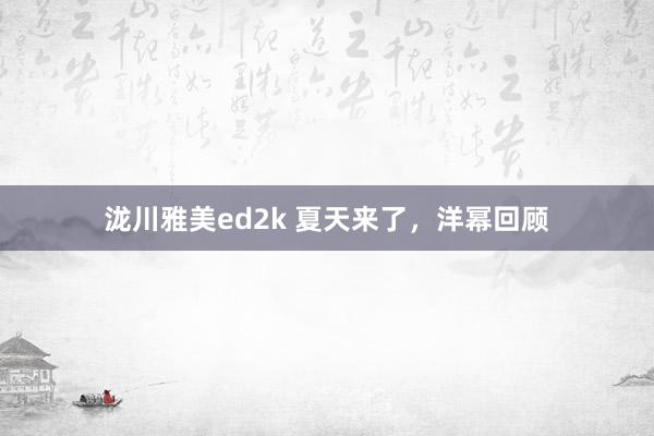 泷川雅美ed2k 夏天来了，洋幂回顾