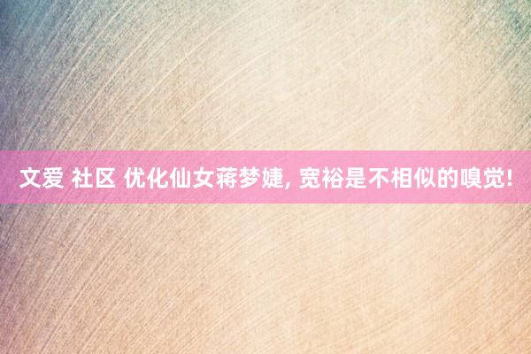 文爱 社区 优化仙女蒋梦婕, 宽裕是不相似的嗅觉!