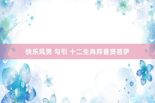 快乐风男 勾引 十二生肖拜普贤菩萨
