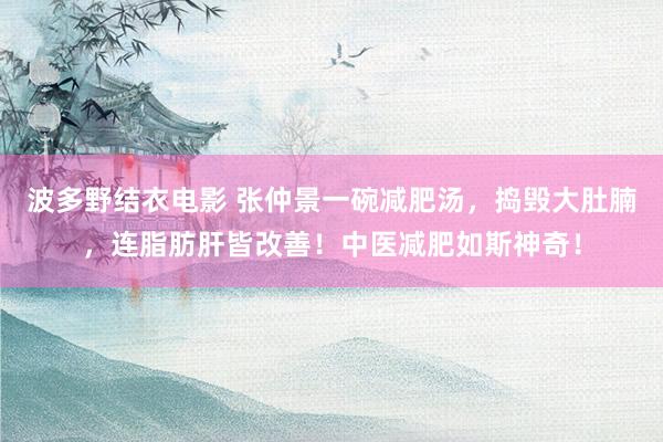 波多野结衣电影 张仲景一碗减肥汤，捣毁大肚腩，连脂肪肝皆改善！中医减肥如斯神奇！